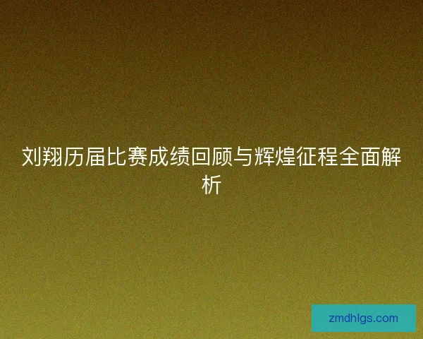 刘翔历届比赛成绩回顾与辉煌征程全面解析