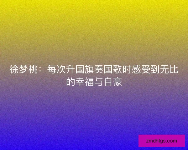 徐梦桃：每次升国旗奏国歌时感受到无比的幸福与自豪