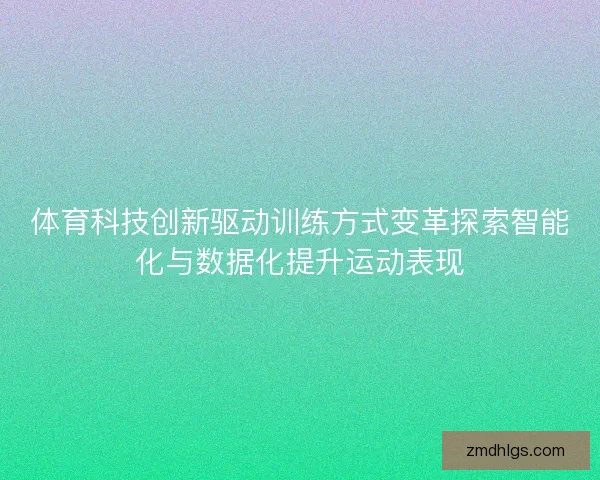体育科技创新驱动训练方式变革探索智能化与数据化提升运动表现