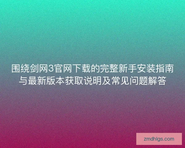 围绕剑网3官网下载的完整新手安装指南与最新版本获取说明及常见问题解答